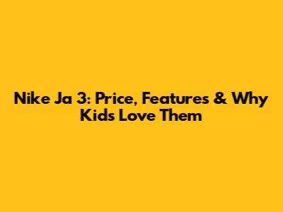 Nike Ja 3: Price, Features & Why Kids Love Them