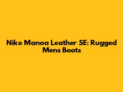 Nike Manoa Leather SE: Rugged Men's Boots