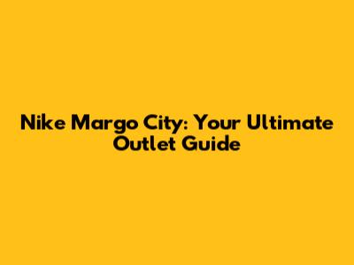 Nike Margo City: Your Ultimate Outlet Guide