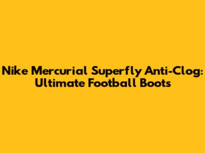 Nike Mercurial Superfly Anti-Clog: Ultimate Football Boots