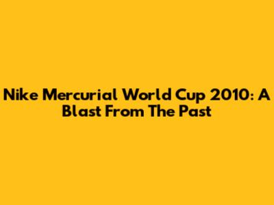 Nike Mercurial World Cup 2010: A Blast From The Past