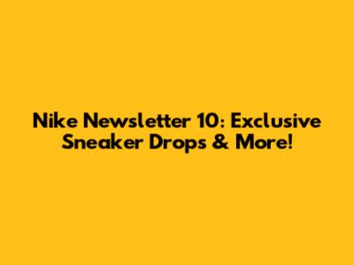 Nike Newsletter 10: Exclusive Sneaker Drops & More!