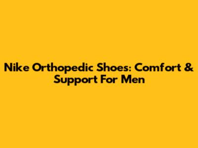 Nike Orthopedic Shoes: Comfort & Support For Men
