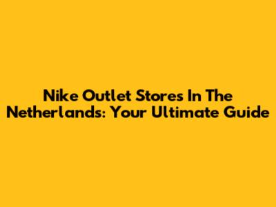 Nike Outlet Stores In The Netherlands: Your Ultimate Guide