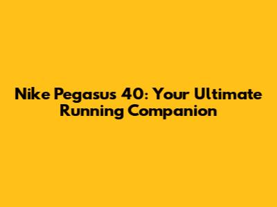 Nike Pegasus 40: Your Ultimate Running Companion