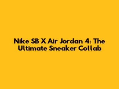 Nike SB X Air Jordan 4: The Ultimate Sneaker Collab