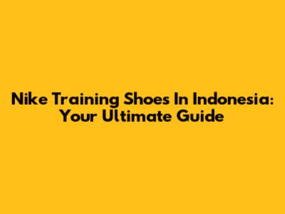 Nike Training Shoes In Indonesia: Your Ultimate Guide