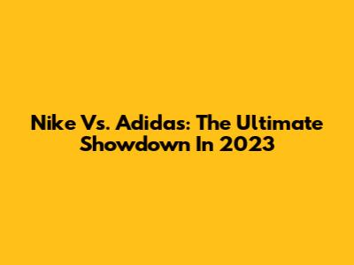 Nike Vs. Adidas: The Ultimate Showdown In 2023