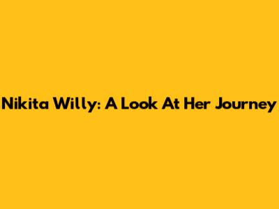 Nikita Willy: A Look At Her Journey