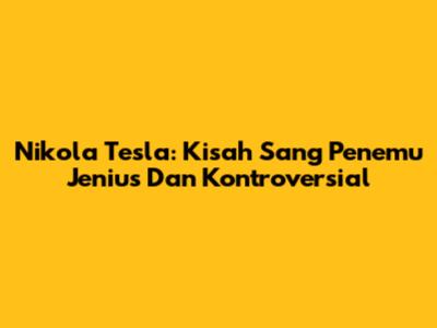 Nikola Tesla: Kisah Sang Penemu Jenius Dan Kontroversial