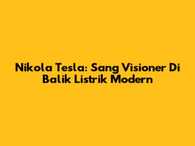Nikola Tesla: Sang Visioner Di Balik Listrik Modern