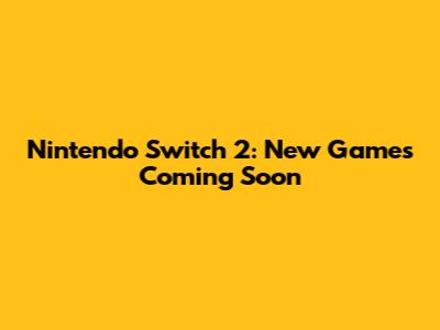 Nintendo Switch 2: New Games Coming Soon