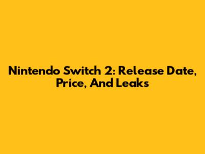 Nintendo Switch 2: Release Date, Price, And Leaks