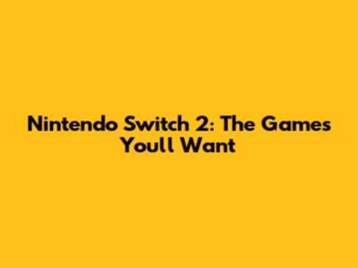 Nintendo Switch 2: The Games You'll Want