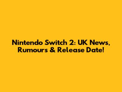 Nintendo Switch 2: UK News, Rumours & Release Date!