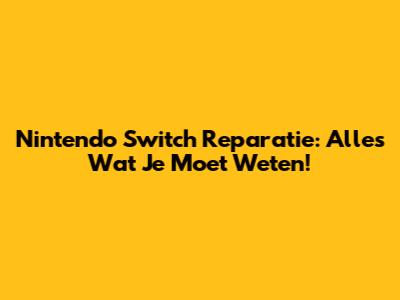Nintendo Switch Reparatie: Alles Wat Je Moet Weten!