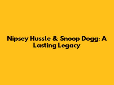 Nipsey Hussle & Snoop Dogg: A Lasting Legacy