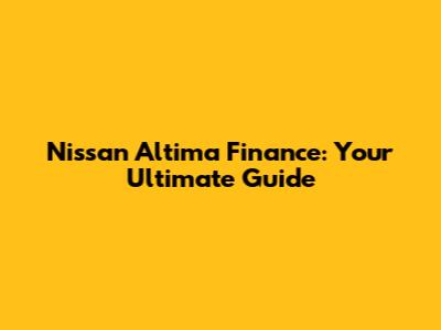 Nissan Altima Finance: Your Ultimate Guide