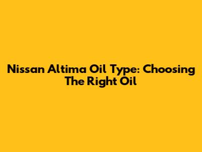 Nissan Altima Oil Type: Choosing The Right Oil