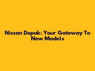 Nissan Depok: Your Gateway To New Models