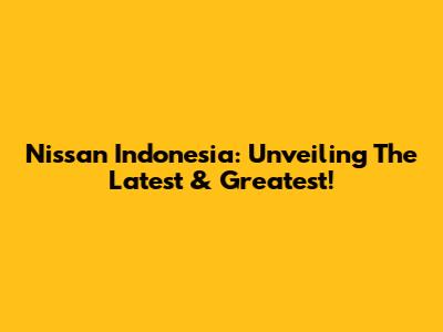 Nissan Indonesia: Unveiling The Latest & Greatest!