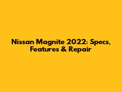 Nissan Magnite 2022: Specs, Features & Repair