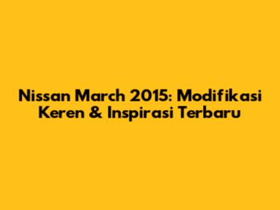 Nissan March 2015: Modifikasi Keren & Inspirasi Terbaru