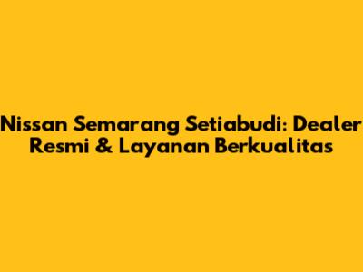 Nissan Semarang Setiabudi: Dealer Resmi & Layanan Berkualitas