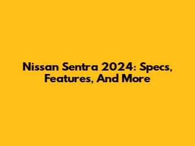 Nissan Sentra 2024: Specs, Features, And More