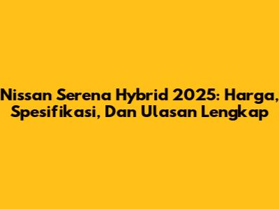 Nissan Serena Hybrid 2025: Harga, Spesifikasi, Dan Ulasan Lengkap