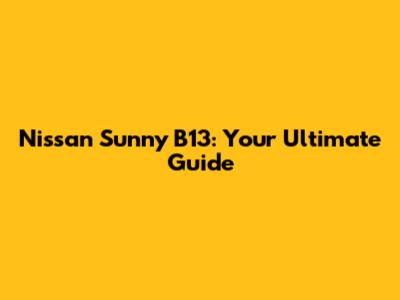 Nissan Sunny B13: Your Ultimate Guide