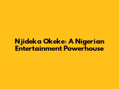 Njideka Okeke: A Nigerian Entertainment Powerhouse