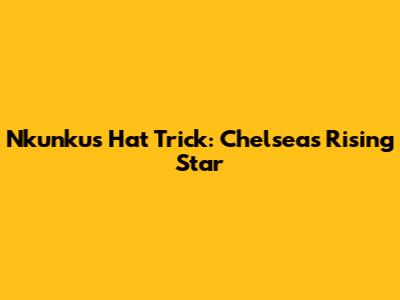 Nkunku's Hat Trick: Chelsea's Rising Star