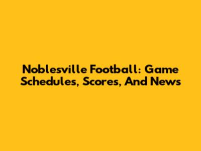 Noblesville Football: Game Schedules, Scores, And News