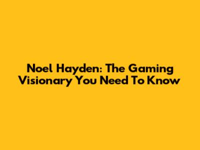 Noel Hayden: The Gaming Visionary You Need To Know