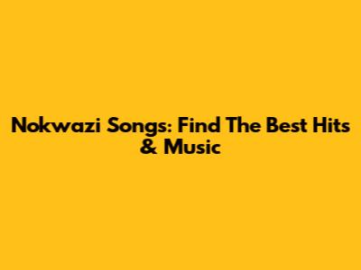 Nokwazi Songs: Find The Best Hits & Music