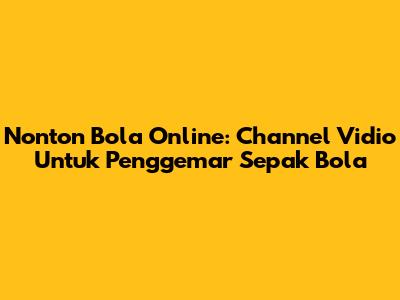 Nonton Bola Online: Channel Vidio Untuk Penggemar Sepak Bola