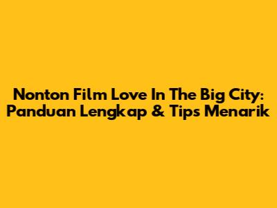 Nonton Film Love In The Big City: Panduan Lengkap & Tips Menarik