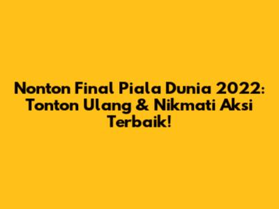Nonton Final Piala Dunia 2022: Tonton Ulang & Nikmati Aksi Terbaik!