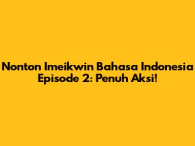 Nonton Imeikwin Bahasa Indonesia Episode 2: Penuh Aksi!