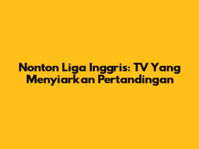 Nonton Liga Inggris: TV Yang Menyiarkan Pertandingan