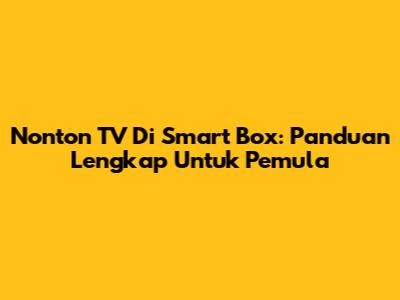Nonton TV Di Smart Box: Panduan Lengkap Untuk Pemula
