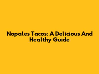 Nopales Tacos: A Delicious And Healthy Guide