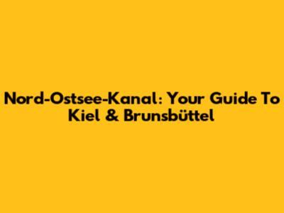 Nord-Ostsee-Kanal: Your Guide To Kiel & Brunsbüttel