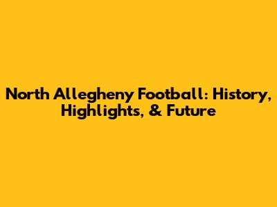 North Allegheny Football: History, Highlights, & Future