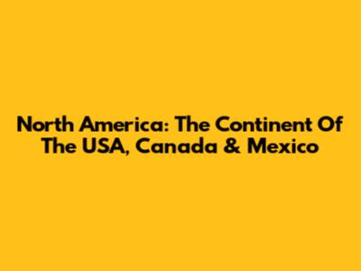 North America: The Continent Of The USA, Canada & Mexico