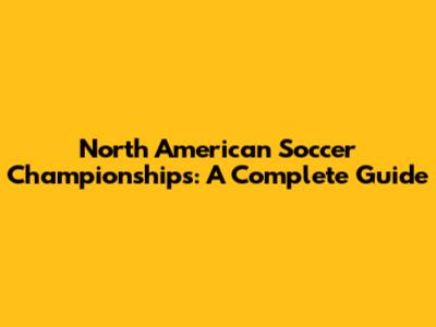 North American Soccer Championships: A Complete Guide