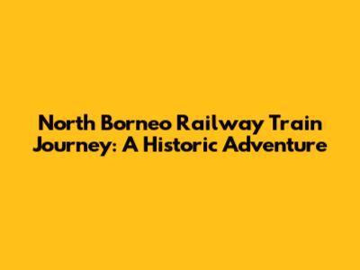 North Borneo Railway Train Journey: A Historic Adventure