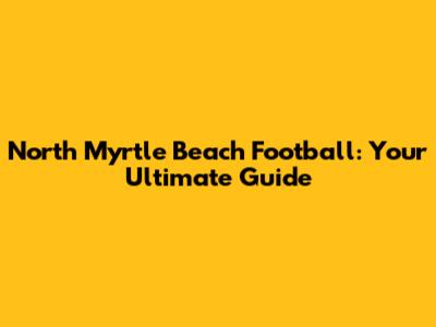 North Myrtle Beach Football: Your Ultimate Guide