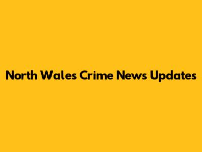 North Wales Crime News Updates